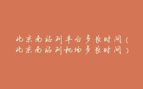 北京南站到丰台多长时间(北京南站到机场多长时间)