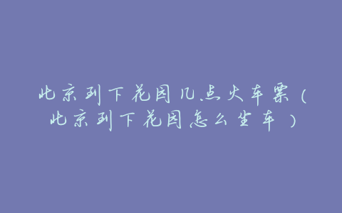 北京到下花园几点火车票(北京到下花园怎么坐车)
