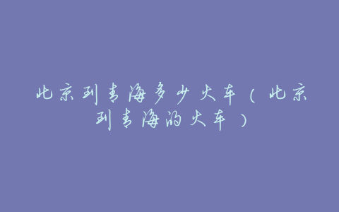 北京到青海多少火车(北京到青海的火车)