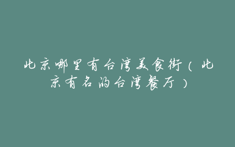 北京哪里有台湾美食街(北京有名的台湾餐厅)