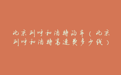 北京到呼和浩特的车(北京到呼和浩特高速费多少钱)