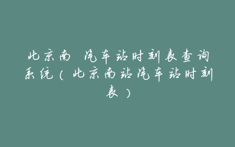 北京南 汽车站时刻表查询系统(北京南站汽车站时刻表)