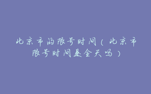 北京市的限号时间(北京市限号时间是全天吗)