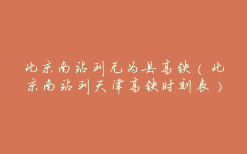 北京南站到无为县高铁(北京南站到天津高铁时刻表)