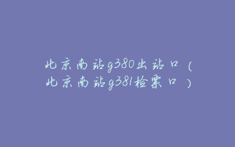 北京南站g380出站口(北京南站g381检票口)