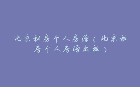 北京租房个人房源(北京租房个人房源出租)