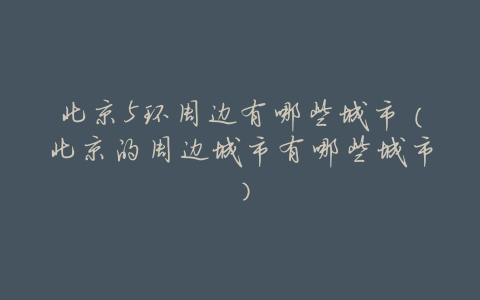 北京5环周边有哪些城市(北京的周边城市有哪些城市)