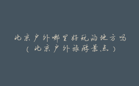 北京户外哪里好玩的地方吗（北京户外旅游景点）
