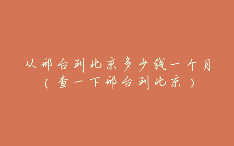 从邢台到北京多少钱一个月(查一下邢台到北京)