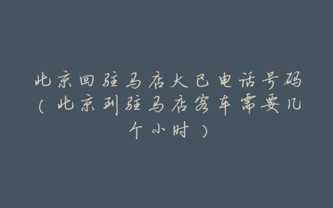 北京回驻马店大巴电话号码(北京到驻马店客车需要几个小时)