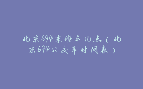 北京694末班车几点(北京694公交车时间表)