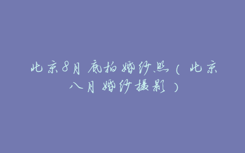 北京8月底拍婚纱照(北京八月婚纱摄影)