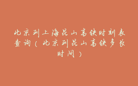 北京到上海昆山高铁时刻表查询(北京到昆山高铁多长时间)