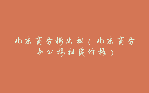 北京商务楼出租(北京商务办公楼租赁价格)