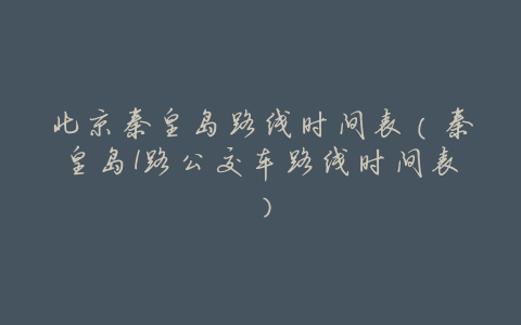 北京秦皇岛路线时间表(秦皇岛1路公交车路线时间表)