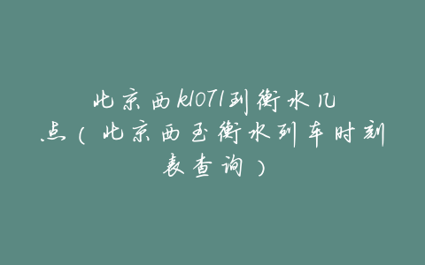 北京西k1071到衡水几点(北京西至衡水列车时刻表查询)