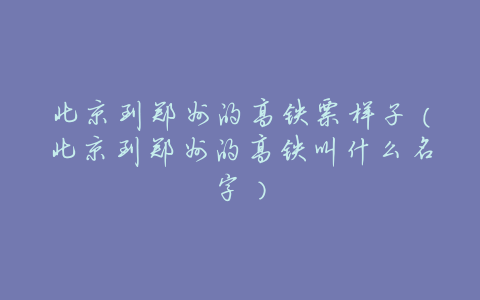 北京到郑州的高铁票样子(北京到郑州的高铁叫什么名字)