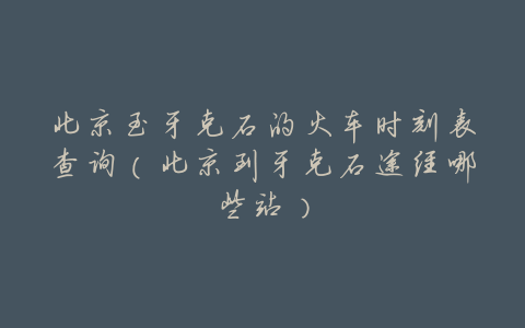 北京至牙克石的火车时刻表查询(北京到牙克石途经哪些站)