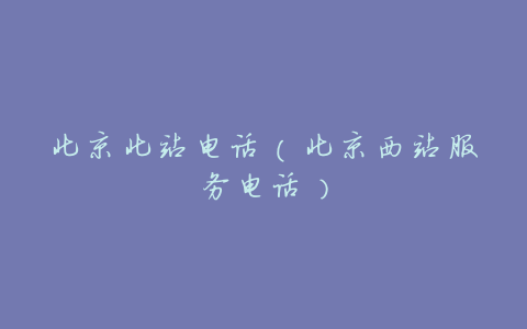 北京北站电话(北京西站服务电话)