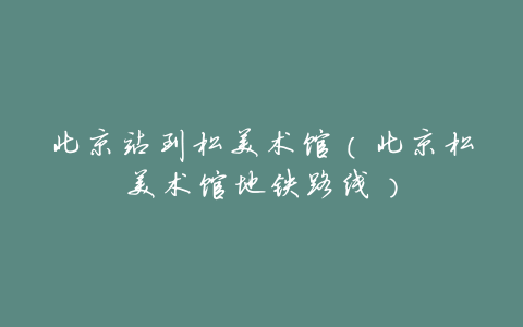 北京站到松美术馆(北京松美术馆地铁路线)