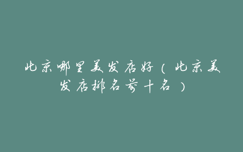 北京哪里美发店好（北京美发店排名前十名）