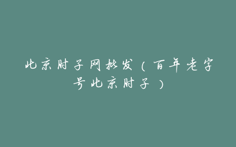 北京肘子网批发(百年老字号北京肘子)