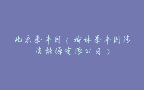北京秦丰园(榆林秦丰园清洁能源有限公司)