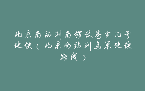 北京南站到南锣鼓巷坐几号地铁(北京南站到鸟巢地铁路线)