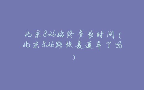 北京826始终多长时间(北京826路恢复通车了吗)