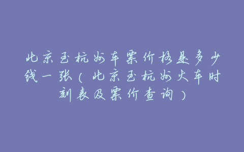 北京至杭州车票价格是多少钱一张(北京至杭州火车时刻表及票价查询)