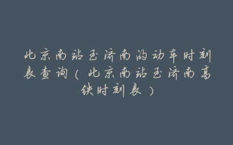 北京南站至济南的动车时刻表查询(北京南站至济南高铁时刻表)