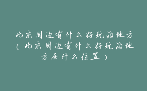 北京周边有什么好玩的地方(北京周边有什么好玩的地方在什么位置)
