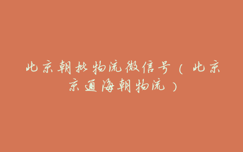 北京朝批物流微信号(北京京通海朝物流)