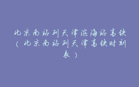 北京南站到天津滨海站高铁(北京南站到天津高铁时刻表)