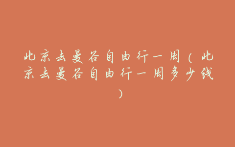 北京去曼谷自由行一周(北京去曼谷自由行一周多少钱)