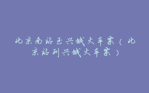 北京南站至兴城火车票(北京站到兴城火车票)