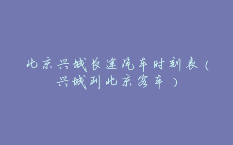 北京兴城长途汽车时刻表(兴城到北京客车)