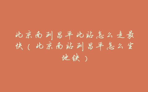 北京南到昌平北站怎么走最快（北京南站到昌平怎么坐地铁）