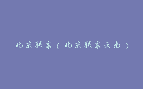 北京联东(北京联东云南)
