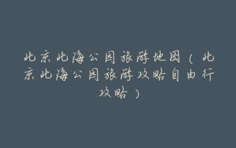 北京北海公园旅游地图(北京北海公园旅游攻略自由行攻略)