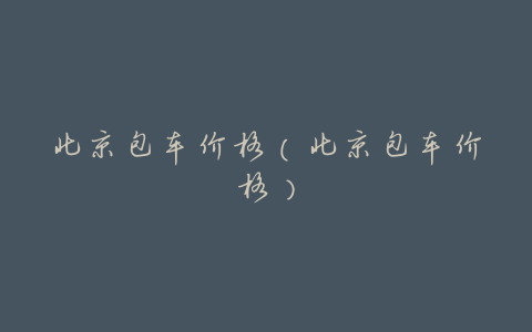 北京包车价格(北京包车价格)