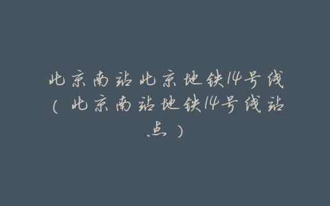 北京南站北京地铁14号线（北京南站地铁14号线站点）