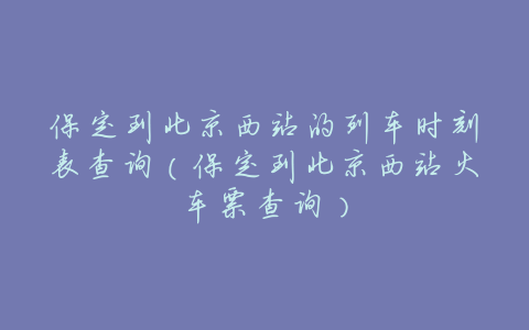保定到北京西站的列车时刻表查询(保定到北京西站火车票查询)