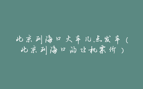 北京到海口火车几点发车(北京到海口的飞机票价)