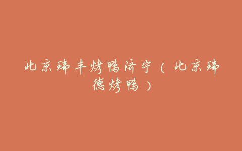 北京瑞丰烤鸭济宁(北京瑞德烤鸭)