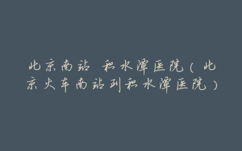 北京南站 积水潭医院(北京火车南站到积水潭医院)