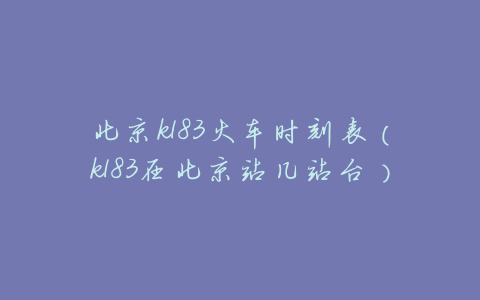 北京k183火车时刻表(k183在北京站几站台)