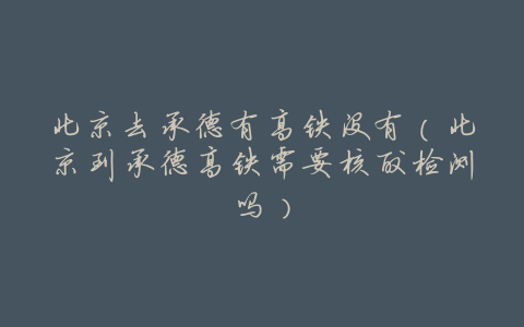 北京去承德有高铁没有(北京到承德高铁需要核酸检测吗)