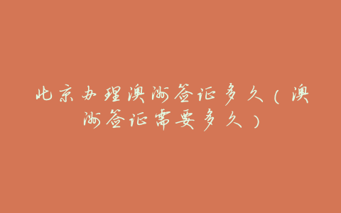 北京办理澳洲签证多久(澳洲签证需要多久)