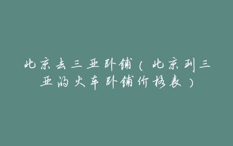 北京去三亚卧铺(北京到三亚的火车卧铺价格表)